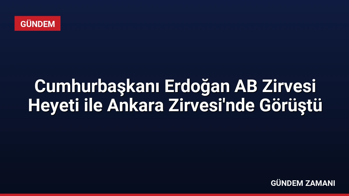 Cumhurbaşkanı Erdoğan AB Zirvesi Heyeti ile Ankara Zirvesi’nde Görüştü