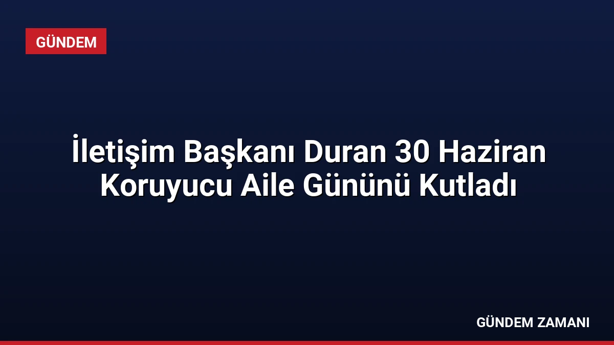 İletişim Başkanı Duran 30 Haziran Koruyucu Aile Gününü Kutladı