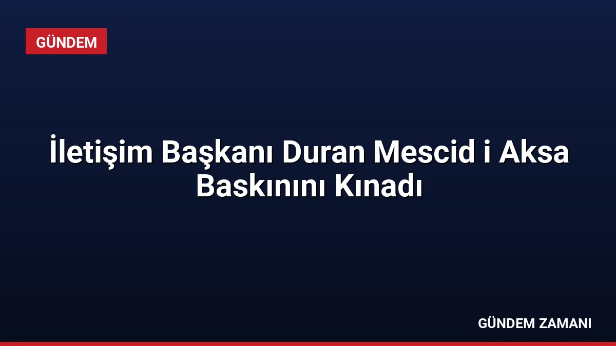 İletişim Başkanı Duran Mescid i Aksa Baskınını Kınadı