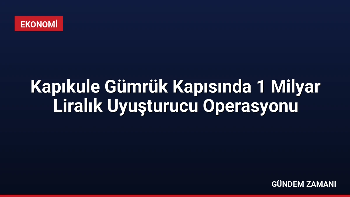 Kapıkule Gümrük Kapısında 1 Milyar Liralık Uyuşturucu Operasyonu