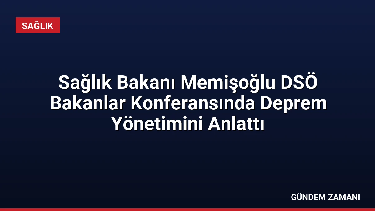 Sağlık Bakanı Memişoğlu DSÖ Bakanlar Konferansında Deprem Yönetimini Anlattı