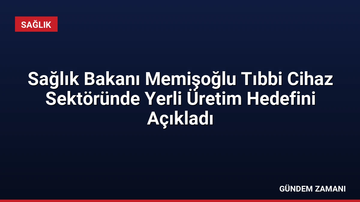 Sağlık Bakanı Memişoğlu Tıbbi Cihaz Sektöründe Yerli Üretim Hedefini Açıkladı