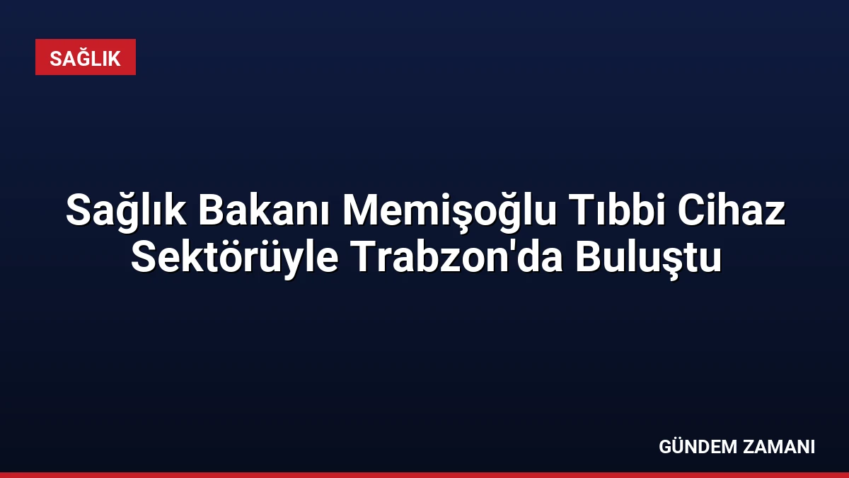 Sağlık Bakanı Memişoğlu Tıbbi Cihaz Sektörüyle Trabzon’da Buluştu