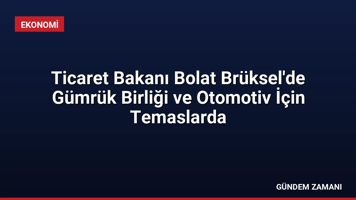 Ticaret Bakanı Bolat Brüksel’de Gümrük Birliği ve Otomotiv İçin Temaslarda