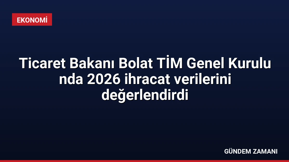 Ticaret Bakanı Bolat TİM Genel Kurulu nda 2026 ihracat verilerini değerlendirdi
