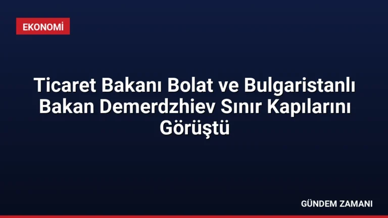 Ticaret Bakanı Bolat ve Bulgaristanlı Bakan Demerdzhiev Sınır Kapılarını Görüştü