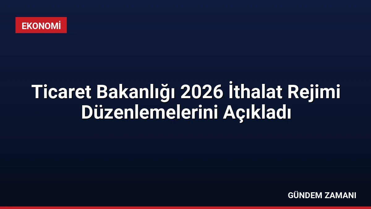Ticaret Bakanlığı 2026 İthalat Rejimi Düzenlemelerini Açıkladı