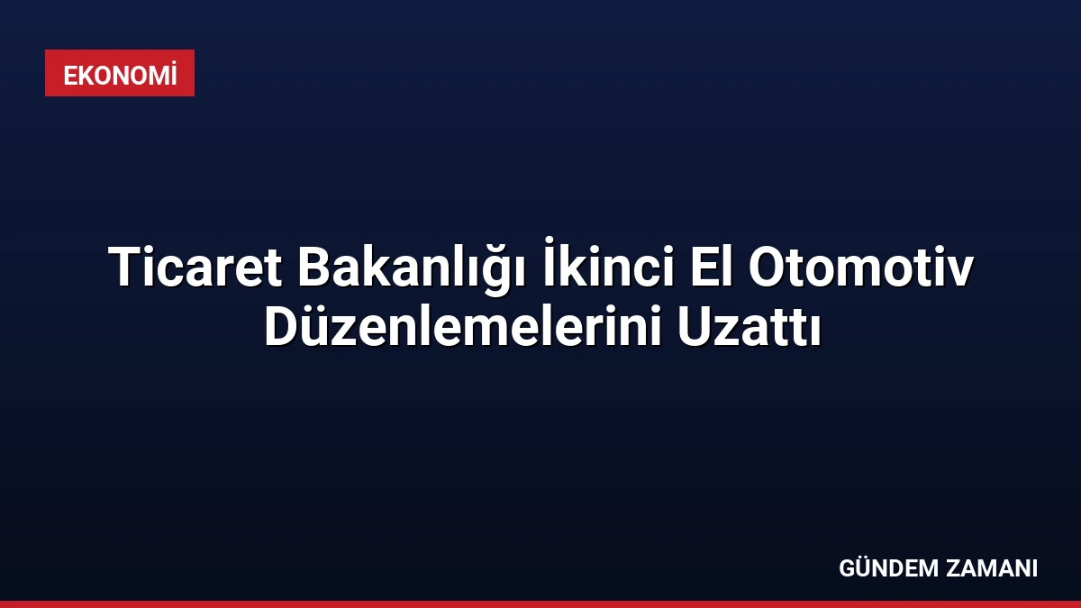 Ticaret Bakanlığı İkinci El Otomotiv Düzenlemelerini Uzattı