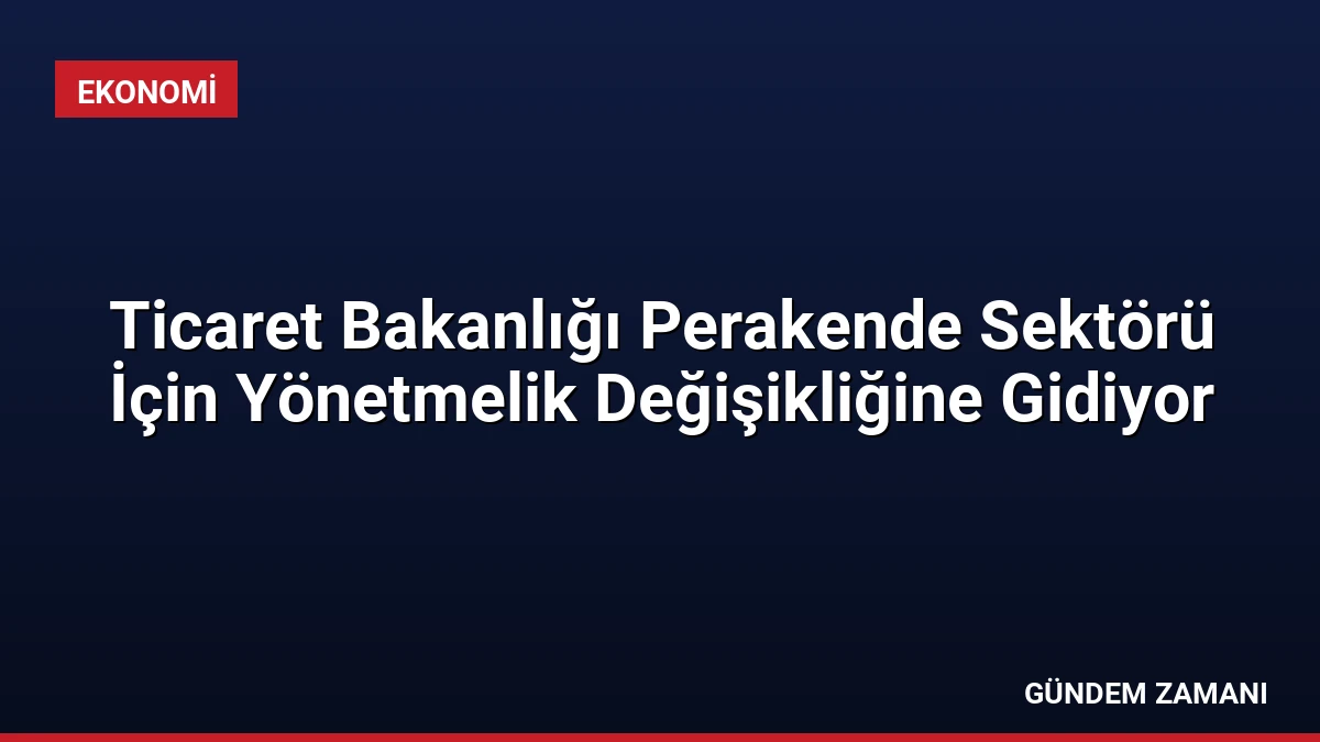 Ticaret Bakanlığı Perakende Sektörü İçin Yönetmelik Değişikliğine Gidiyor