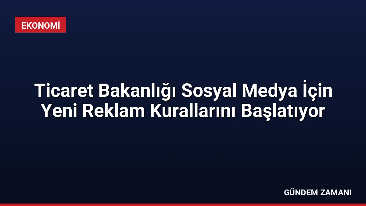 Ticaret Bakanlığı Sosyal Medya İçin Yeni Reklam Kurallarını Başlatıyor