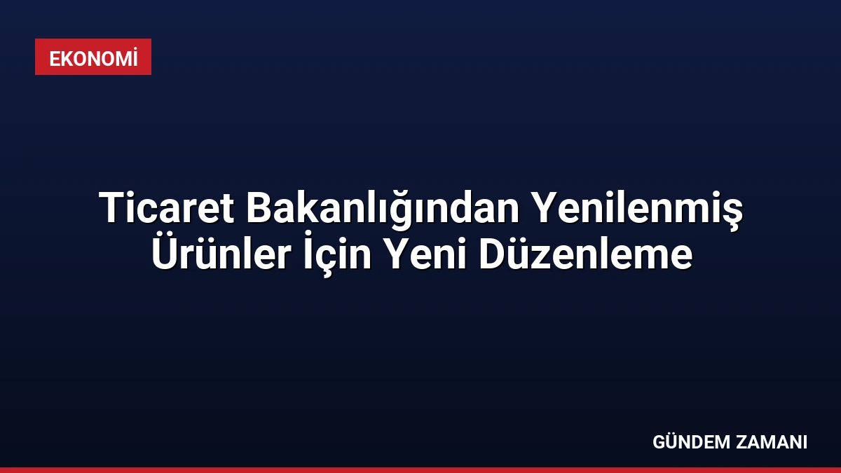 Ticaret Bakanlığından Yenilenmiş Ürünler İçin Yeni Düzenleme