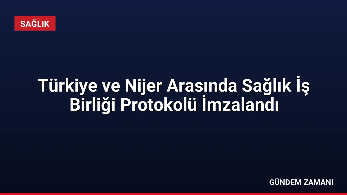Türkiye ve Nijer Arasında Sağlık İş Birliği Protokolü İmzalandı