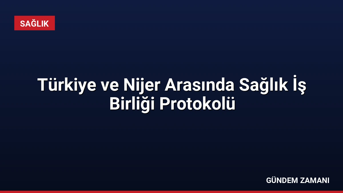 Türkiye ve Nijer Arasında Sağlık İş Birliği Protokolü