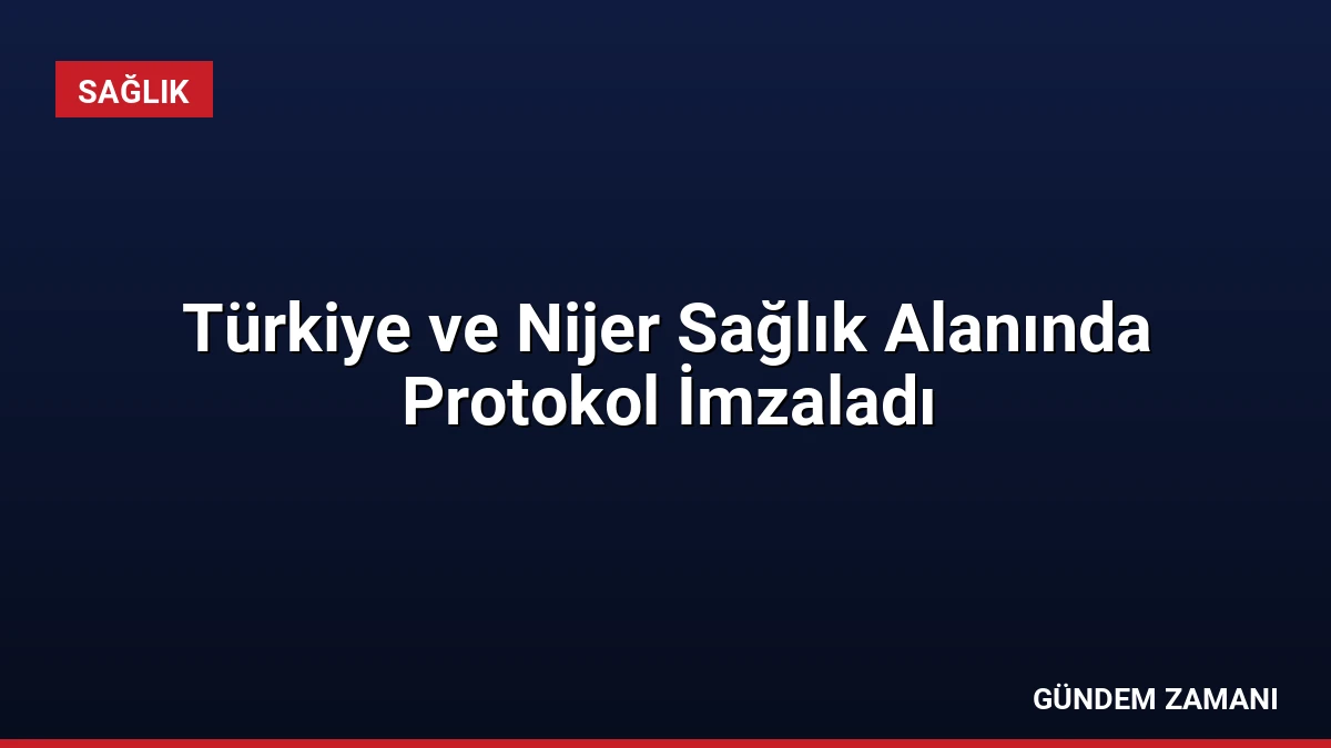 Türkiye ve Nijer Sağlık Alanında Protokol İmzaladı