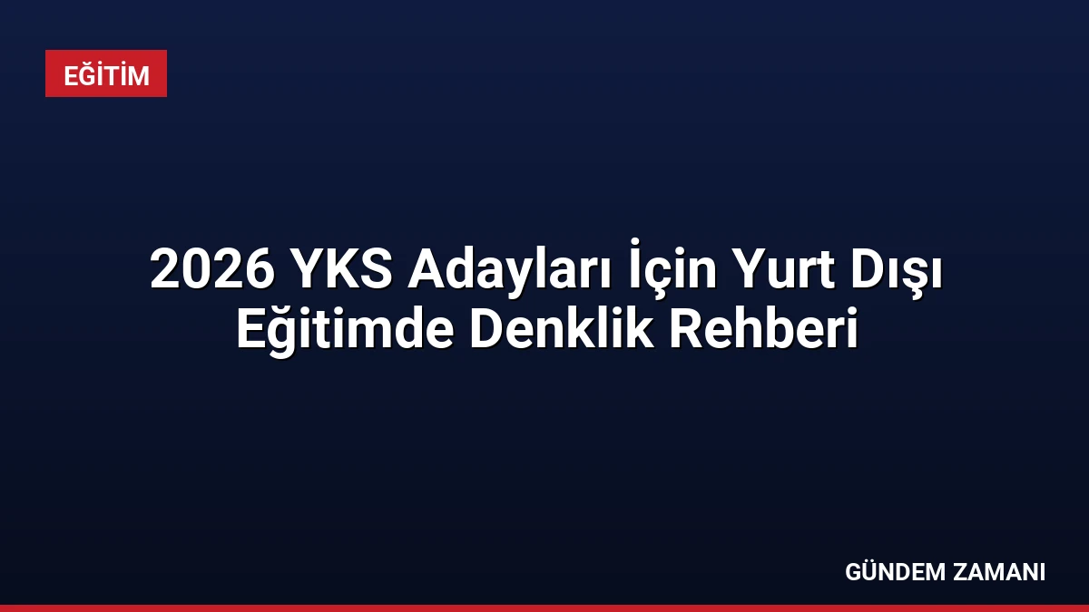 2026 YKS Adayları İçin Yurt Dışı Eğitimde Denklik Rehberi