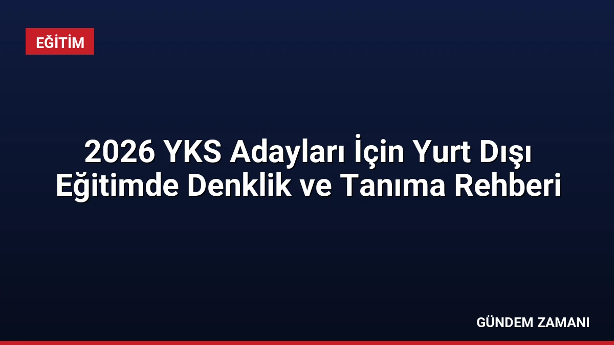 2026 YKS Adayları İçin Yurt Dışı Eğitimde Denklik ve Tanıma Rehberi