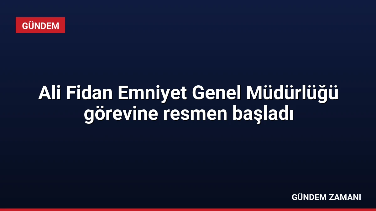 Ali Fidan Emniyet Genel Müdürlüğü görevine resmen başladı