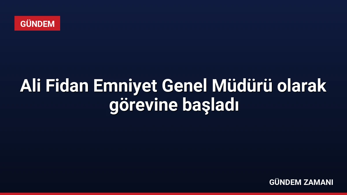 Ali Fidan Emniyet Genel Müdürü olarak görevine başladı