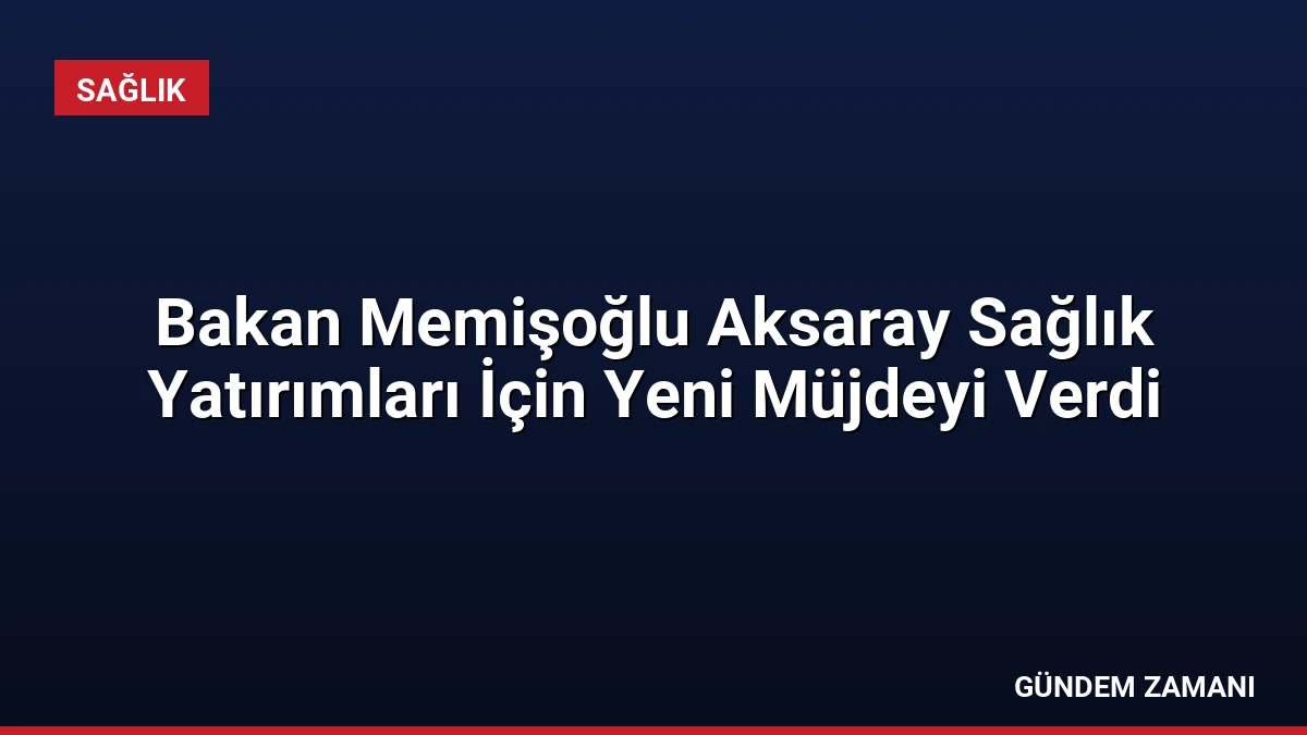 Bakan Memişoğlu Aksaray Sağlık Yatırımları İçin Yeni Müjdeyi Verdi