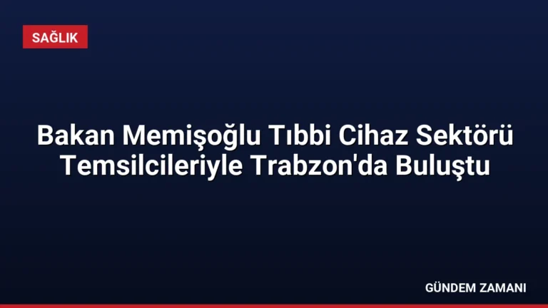 Bakan Memişoğlu Tıbbi Cihaz Sektörü Temsilcileriyle Trabzon’da Buluştu