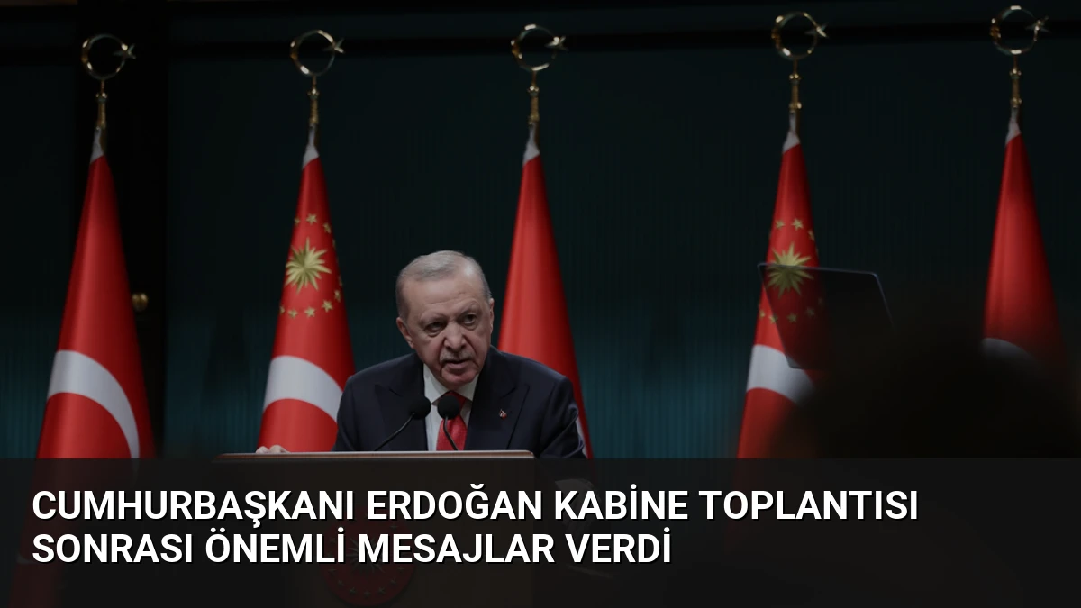 Cumhurbaşkanı Erdoğan Kabine Toplantısı Sonrası Önemli Mesajlar Verdi