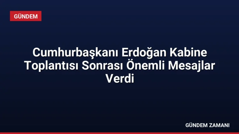 Cumhurbaşkanı Erdoğan Kabine Toplantısı Sonrası Önemli Mesajlar Verdi