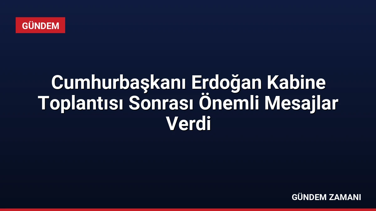 Cumhurbaşkanı Erdoğan Kabine Toplantısı Sonrası Önemli Mesajlar Verdi