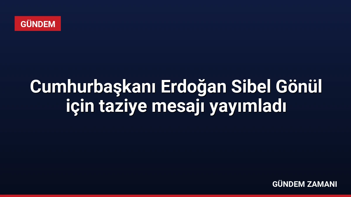 Cumhurbaşkanı Erdoğan Sibel Gönül için taziye mesajı yayımladı