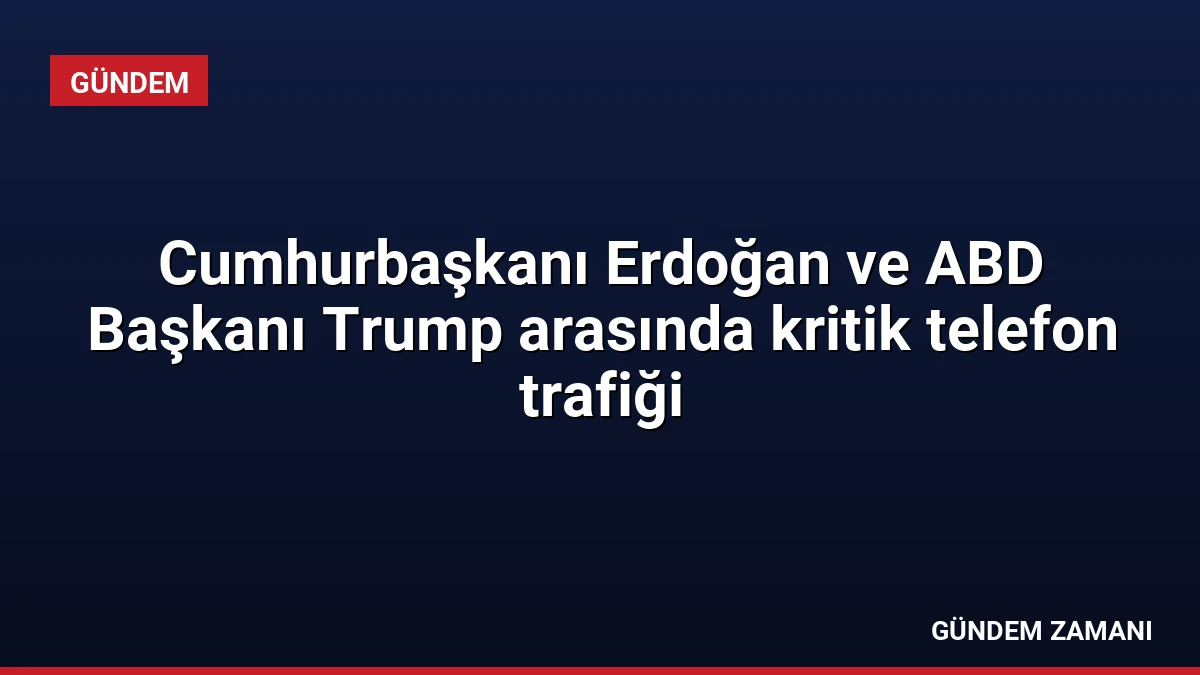 Cumhurbaşkanı Erdoğan ve ABD Başkanı Trump arasında kritik telefon trafiği