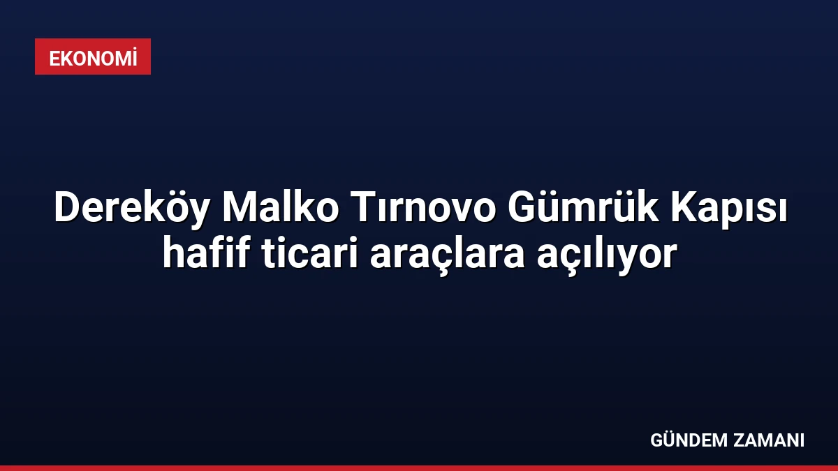 Dereköy Malko Tırnovo Gümrük Kapısı hafif ticari araçlara açılıyor