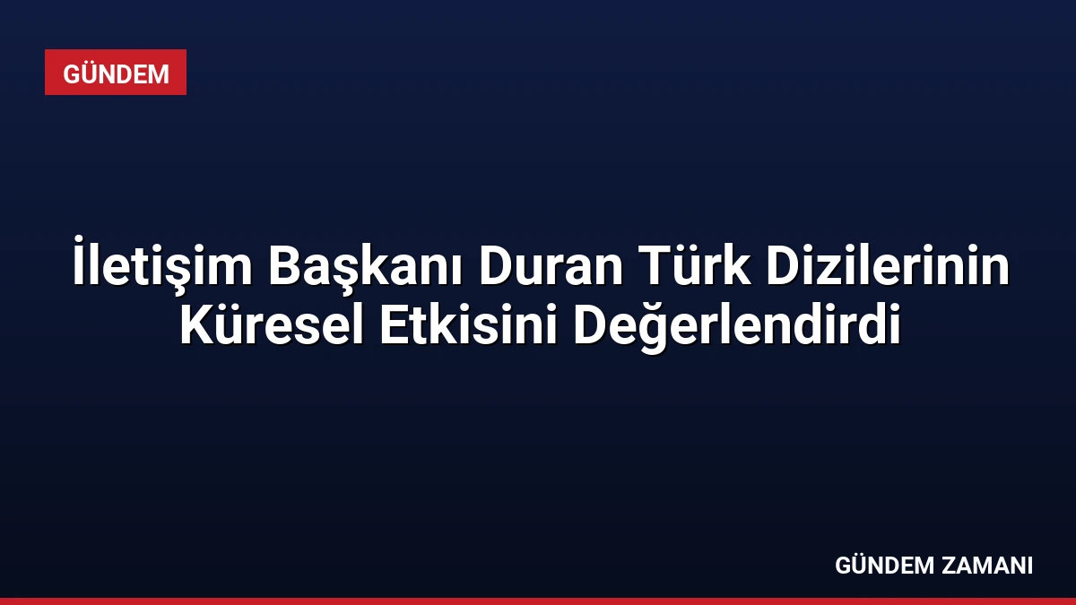 İletişim Başkanı Duran Türk Dizilerinin Küresel Etkisini Değerlendirdi