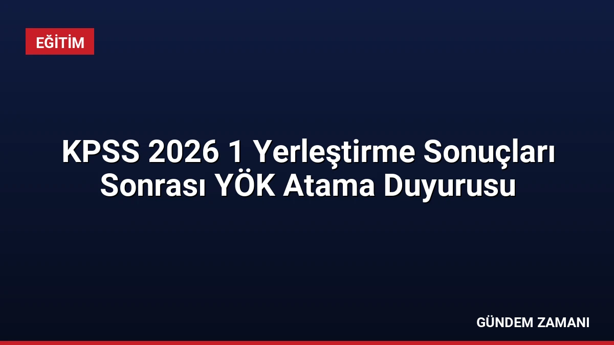 KPSS 2026 1 Yerleştirme Sonuçları Sonrası YÖK Atama Duyurusu