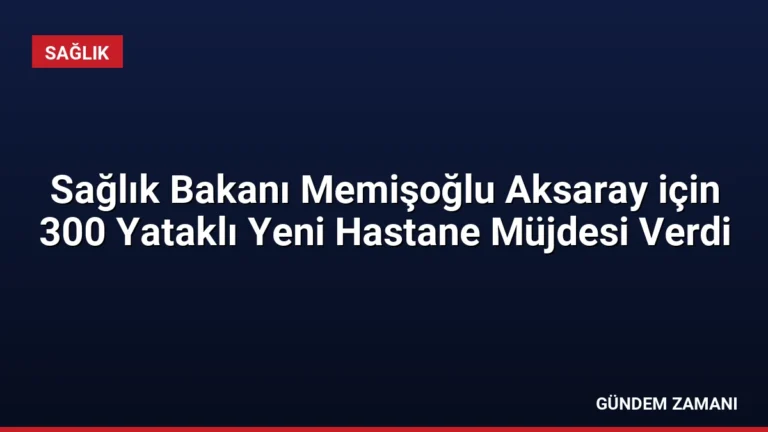 Sağlık Bakanı Memişoğlu Aksaray için 300 Yataklı Yeni Hastane Müjdesi Verdi