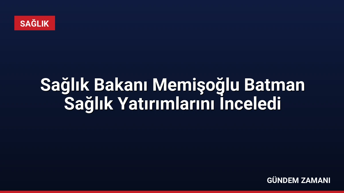 Sağlık Bakanı Memişoğlu Batman Sağlık Yatırımlarını İnceledi