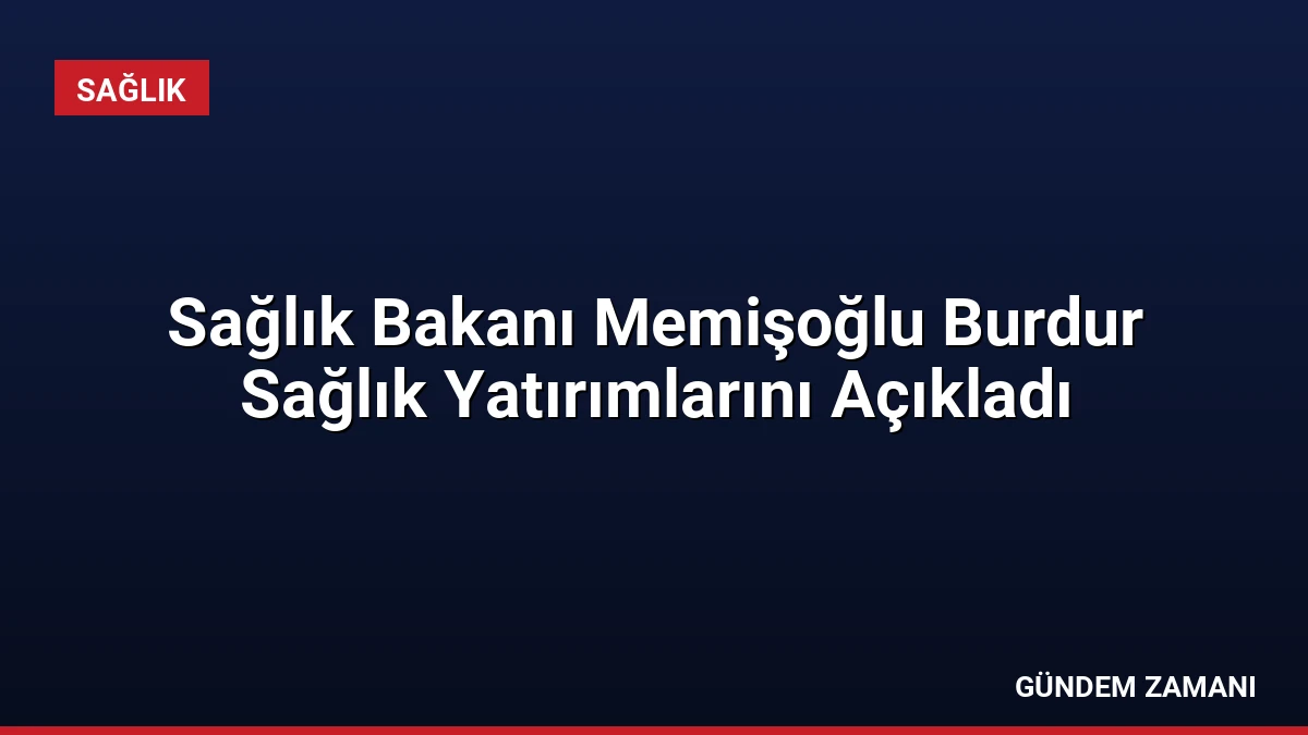 Sağlık Bakanı Memişoğlu Burdur Sağlık Yatırımlarını Açıkladı