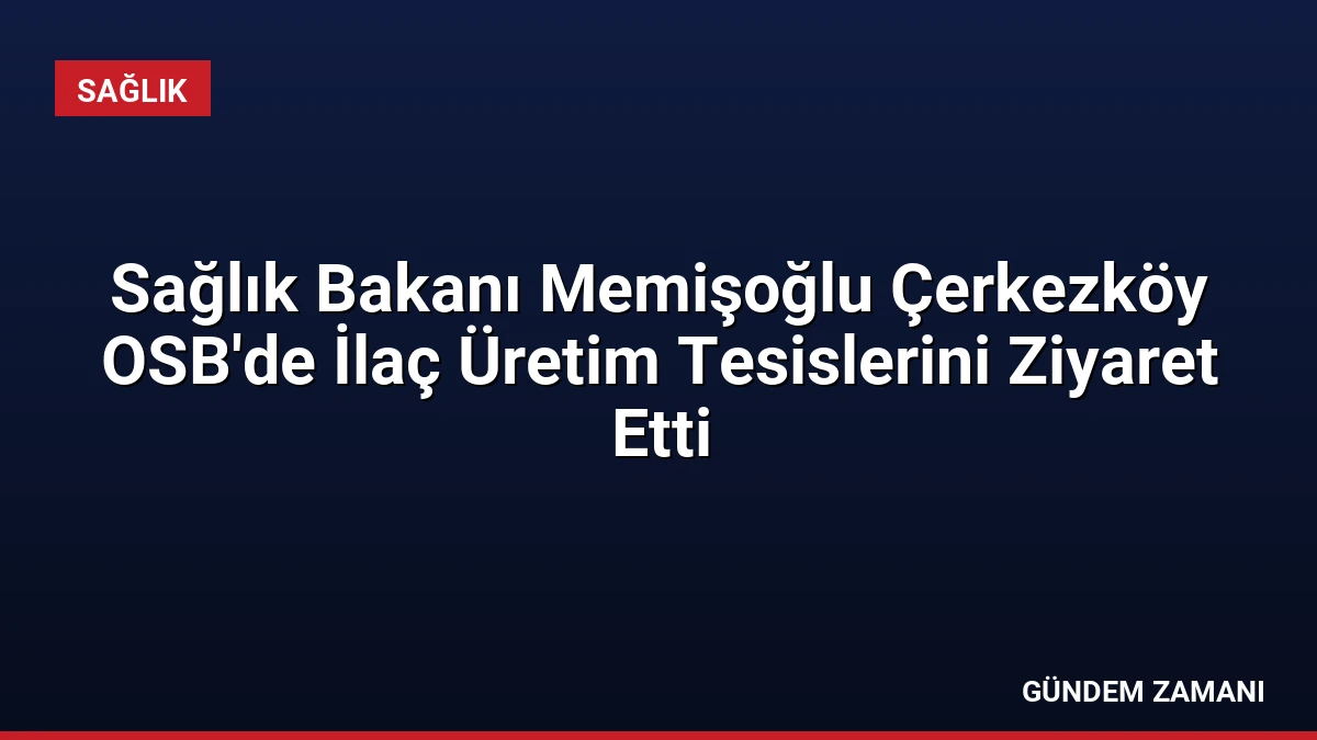 Sağlık Bakanı Memişoğlu Çerkezköy OSB’de İlaç Üretim Tesislerini Ziyaret Etti