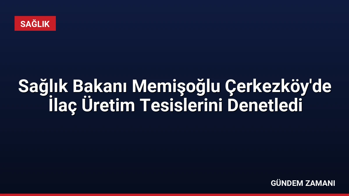 Sağlık Bakanı Memişoğlu Çerkezköy’de İlaç Üretim Tesislerini Denetledi