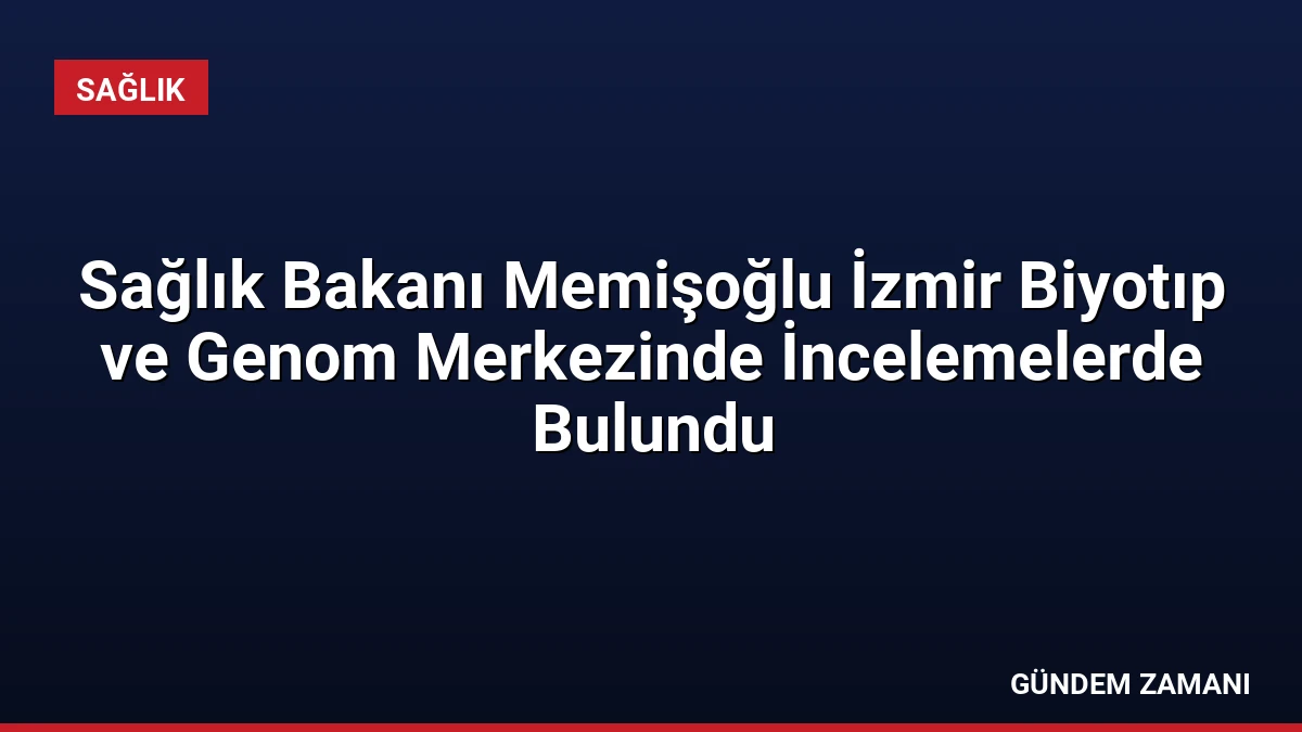 Sağlık Bakanı Memişoğlu İzmir Biyotıp ve Genom Merkezinde İncelemelerde Bulundu