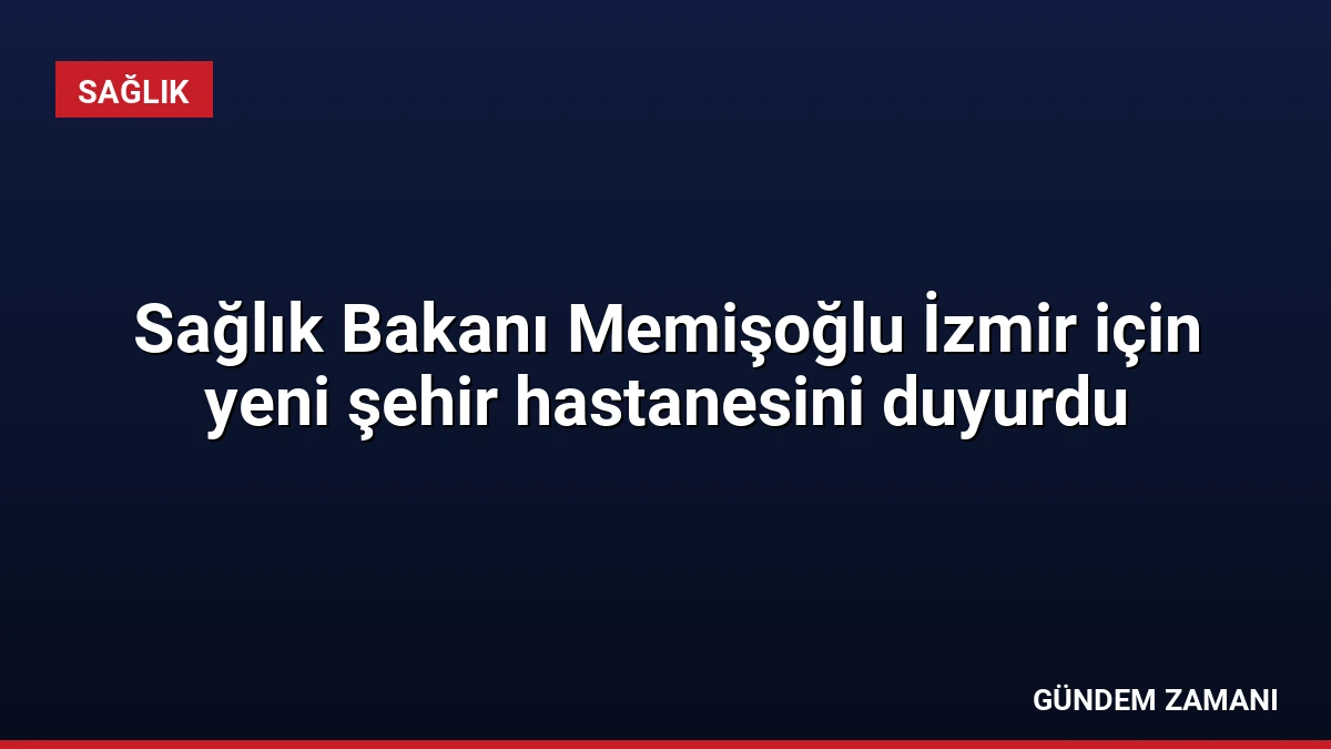 Sağlık Bakanı Memişoğlu İzmir için yeni şehir hastanesini duyurdu