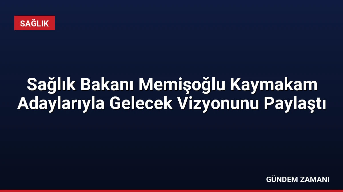 Sağlık Bakanı Memişoğlu Kaymakam Adaylarıyla Gelecek Vizyonunu Paylaştı