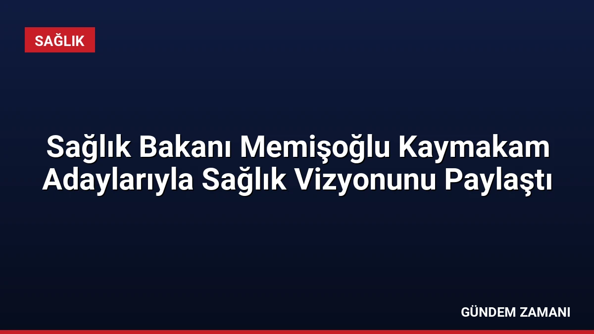 Sağlık Bakanı Memişoğlu Kaymakam Adaylarıyla Sağlık Vizyonunu Paylaştı