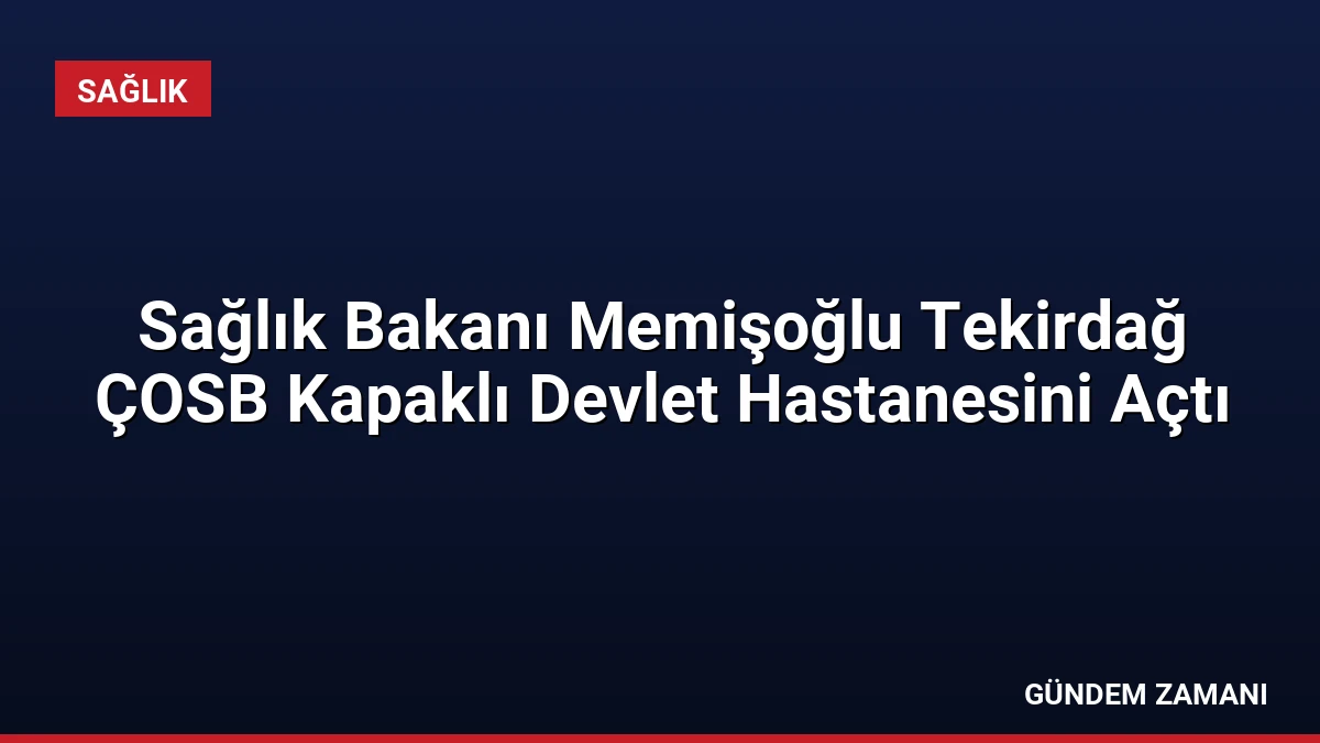 Sağlık Bakanı Memişoğlu Tekirdağ ÇOSB Kapaklı Devlet Hastanesini Açtı