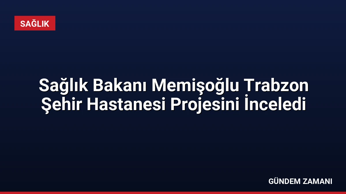 Sağlık Bakanı Memişoğlu Trabzon Şehir Hastanesi Projesini İnceledi