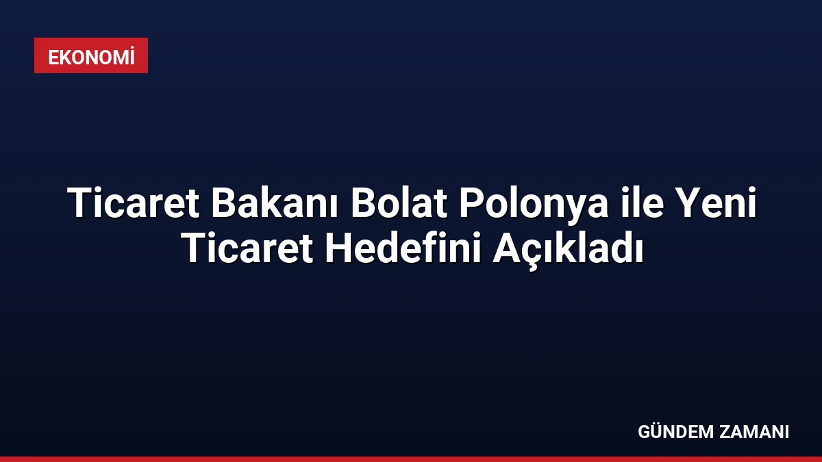 Ticaret Bakanı Bolat Polonya ile Yeni Ticaret Hedefini Açıkladı