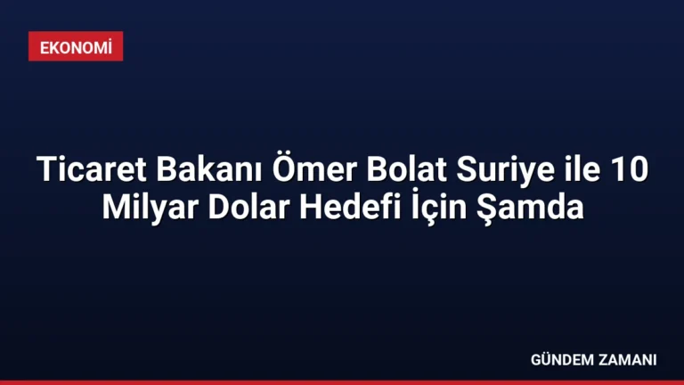 Ticaret Bakanı Ömer Bolat Suriye ile 10 Milyar Dolar Hedefi İçin Şamda