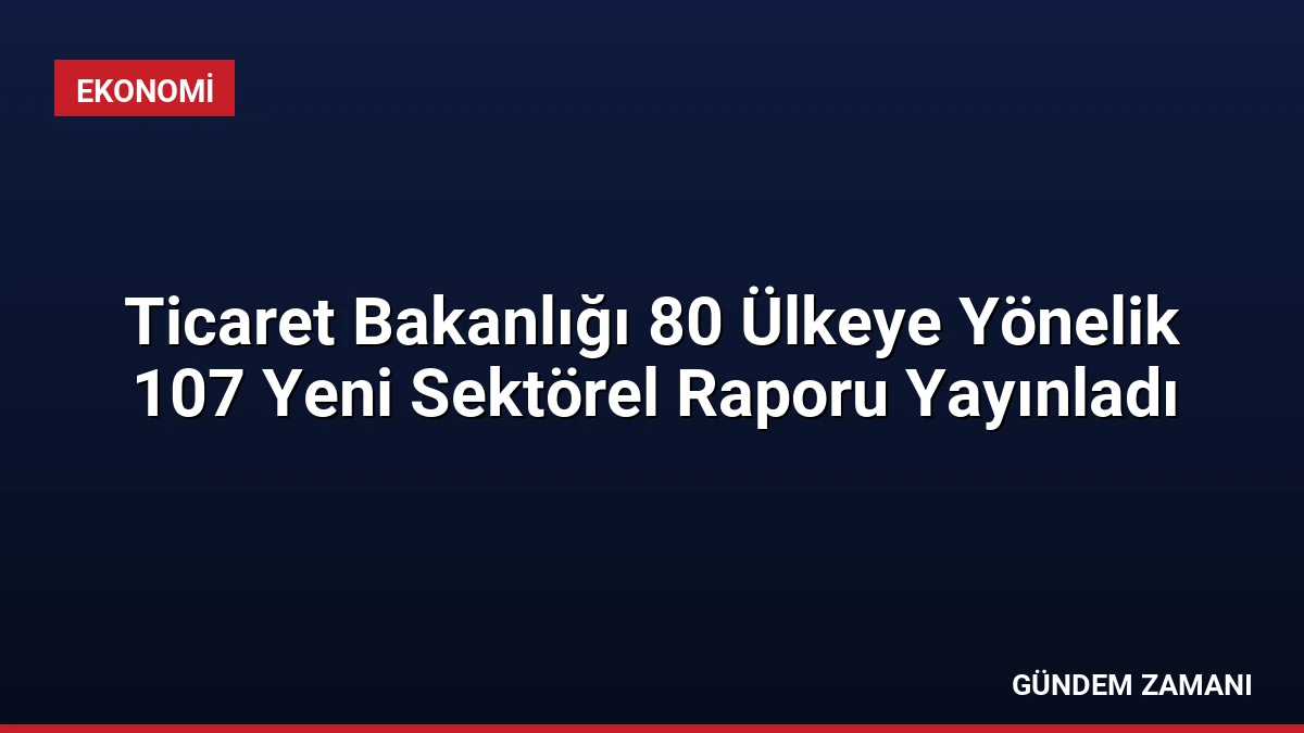Ticaret Bakanlığı 80 Ülkeye Yönelik 107 Yeni Sektörel Raporu Yayınladı