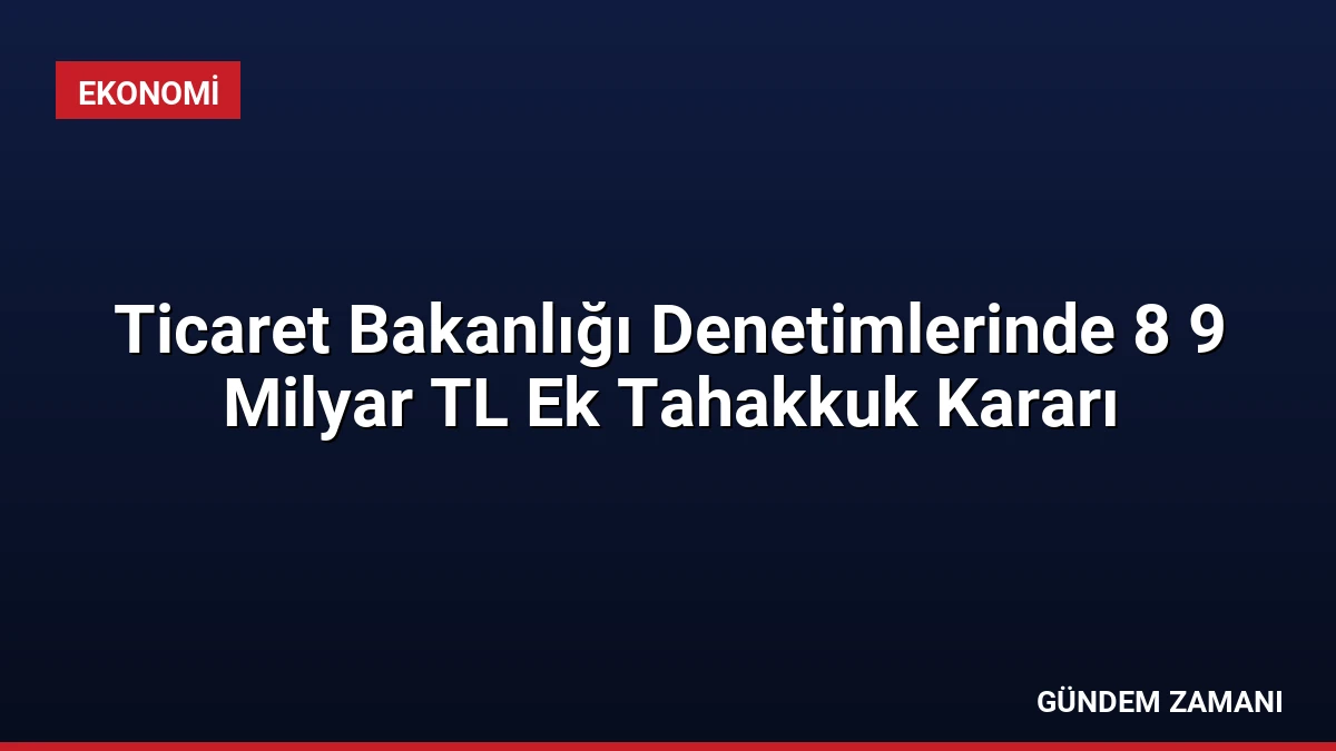 Ticaret Bakanlığı Denetimlerinde 8 9 Milyar TL Ek Tahakkuk Kararı