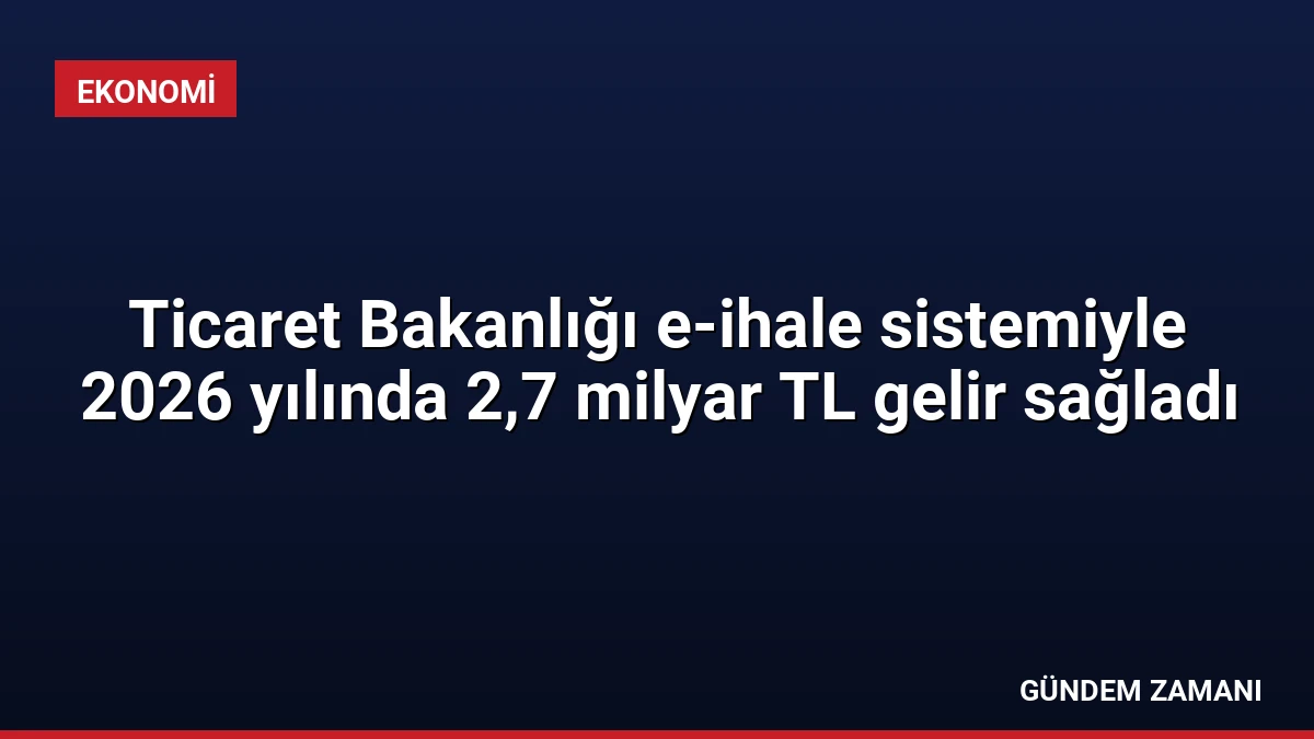 Ticaret Bakanlığı e-ihale sistemiyle 2026 yılında 2,7 milyar TL gelir sağladı