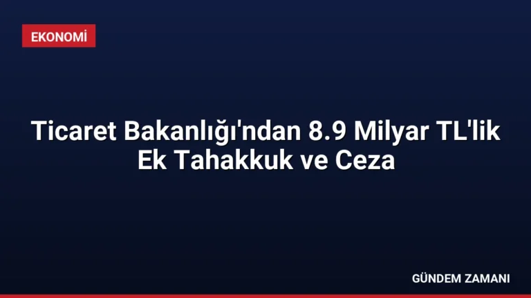 Ticaret Bakanlığı’ndan 8.9 Milyar TL’lik Ek Tahakkuk ve Ceza