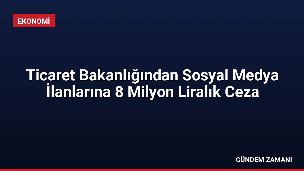Ticaret Bakanlığından Sosyal Medya İlanlarına 8 Milyon Liralık Ceza
